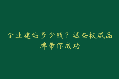 企业建站多少钱？这些权威品牌带你成功