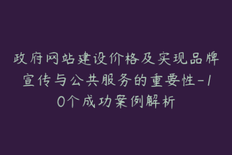 政府网站建设价格及实现品牌宣传与公共服务的重要性-10个成功案例解析