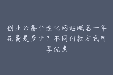 创业必备个性化网站域名一年花费是多少？不同付款方式可享优惠