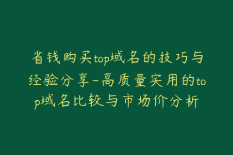 省钱购买top域名的技巧与经验分享-高质量实用的top域名比较与市场价分析