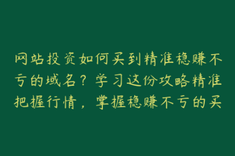 网站投资如何买到精准稳赚不亏的域名？学习这份攻略精准把握行情，掌握稳赚不亏的买入技巧