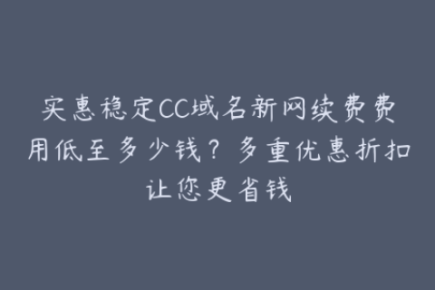 实惠稳定CC域名新网续费费用低至多少钱？多重优惠折扣让您更省钱