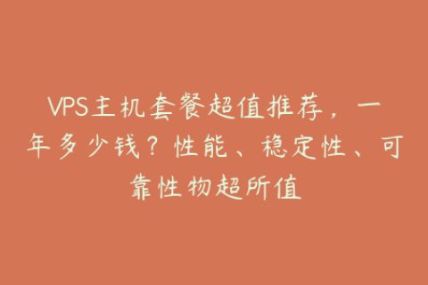VPS主机套餐超值推荐，一年多少钱？性能、稳定性、可靠性物超所值