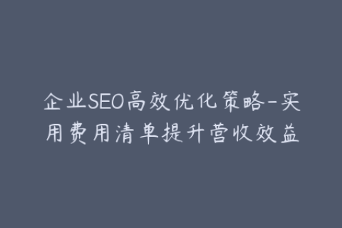 企业SEO高效优化策略-实用费用清单提升营收效益