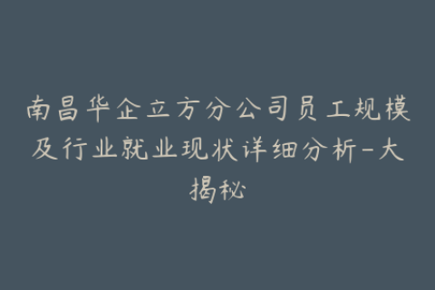 南昌华企立方分公司员工规模及行业就业现状详细分析-大揭秘