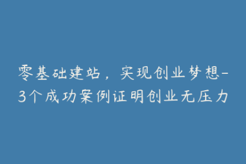 零基础建站，实现创业梦想-3个成功案例证明创业无压力