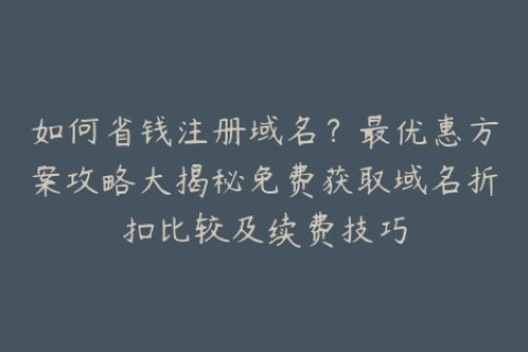 如何省钱注册域名？最优惠方案攻略大揭秘免费获取域名折扣比较及续费技巧