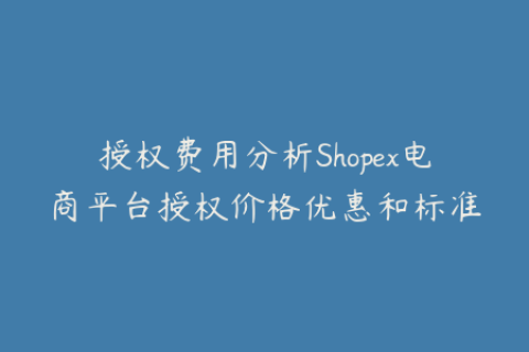 授权费用分析Shopex电商平台授权价格优惠和标准