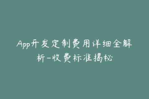 App开发定制费用详细全解析-收费标准揭秘