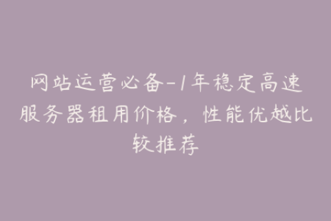 网站运营必备-1年稳定高速服务器租用价格，性能优越比较推荐