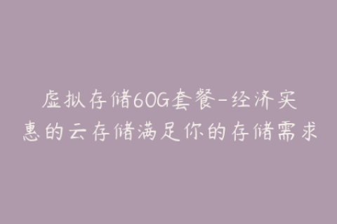 虚拟存储60G套餐-经济实惠的云存储满足你的存储需求