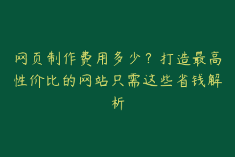 网页制作费用多少？打造最高性价比的网站只需这些省钱解析