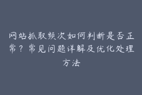网站抓取频次如何判断是否正常？常见问题详解及优化处理方法