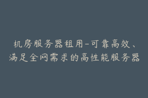 机房服务器租用-可靠高效、满足全网需求的高性能服务器