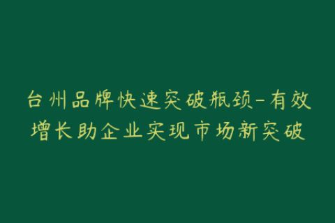 台州品牌快速突破瓶颈-有效增长助企业实现市场新突破