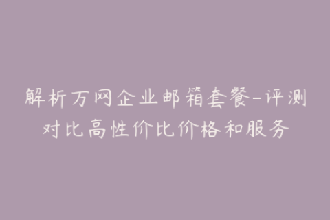 解析万网企业邮箱套餐-评测对比高性价比价格和服务