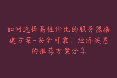 如何选择高性价比的服务器搭建方案-安全可靠、经济实惠的推荐方案分享