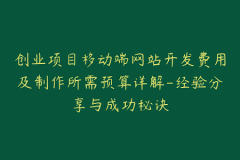 创业项目移动端网站开发费用及制作所需预算详解-经验分享与成功秘诀