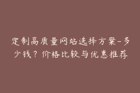 定制高质量网站选择方案-多少钱？价格比较与优惠推荐