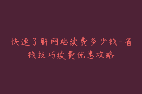 快速了解网站续费多少钱-省钱技巧续费优惠攻略
