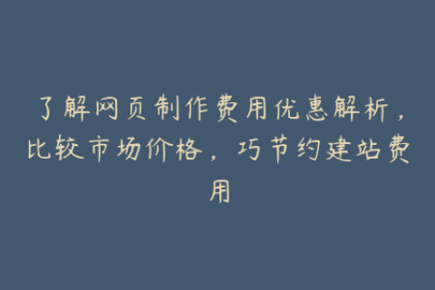 了解网页制作费用优惠解析，比较市场价格，巧节约建站费用