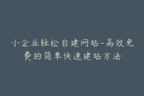 小企业轻松自建网站-高效免费的简单快速建站方法