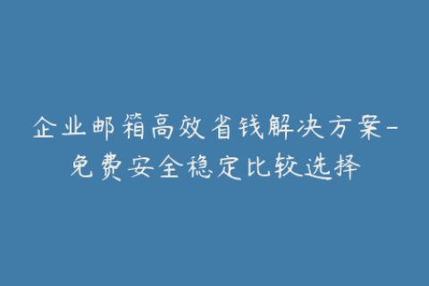 企业邮箱高效省钱解决方案-免费安全稳定比较选择