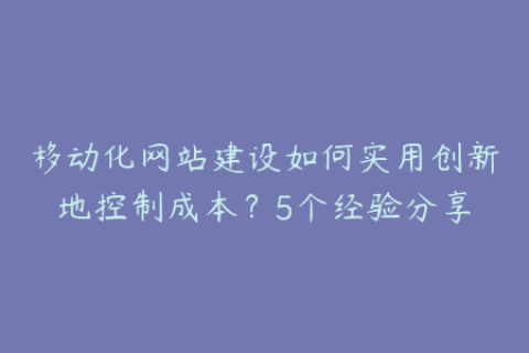 移动化网站建设如何实用创新地控制成本？5个经验分享