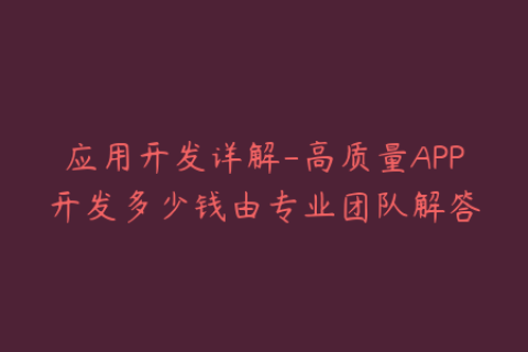 应用开发详解-高质量APP开发多少钱由专业团队解答