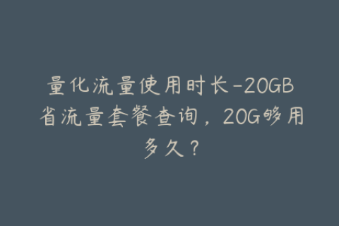 量化流量使用时长-20GB省流量套餐查询，20G够用多久？