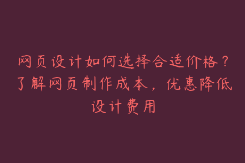 网页设计如何选择合适价格？了解网页制作成本，优惠降低设计费用
