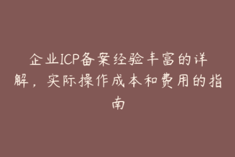 企业ICP备案经验丰富的详解，实际操作成本和费用的指南