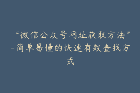 “微信公众号网址获取方法”-简单易懂的快速有效查找方式