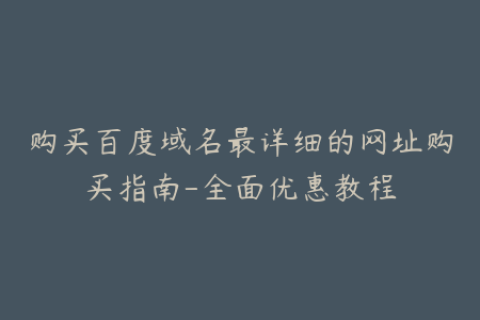 购买百度域名最详细的网址购买指南-全面优惠教程