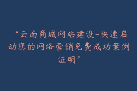 “云南商城网站建设-快速启动您的网络营销免费成功案例证明”