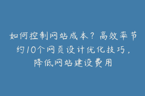 如何控制网站成本？高效率节约10个网页设计优化技巧，降低网站建设费用