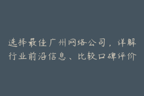 选择最佳广州网络公司，详解行业前沿信息、比较口碑评价