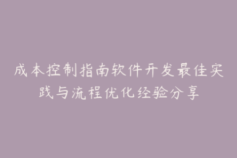 成本控制指南软件开发最佳实践与流程优化经验分享