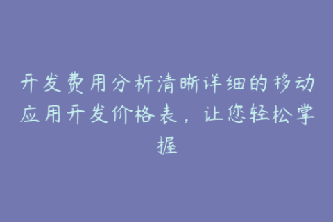 开发费用分析清晰详细的移动应用开发价格表，让您轻松掌握