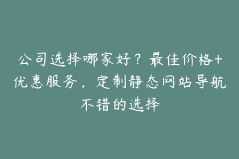 公司选择哪家好？最佳价格+优惠服务，定制静态网站导航不错的选择