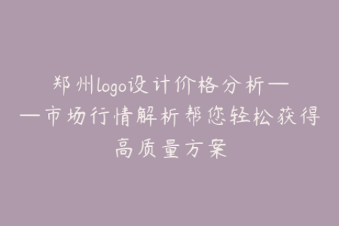 郑州logo设计价格分析——市场行情解析帮您轻松获得高质量方案