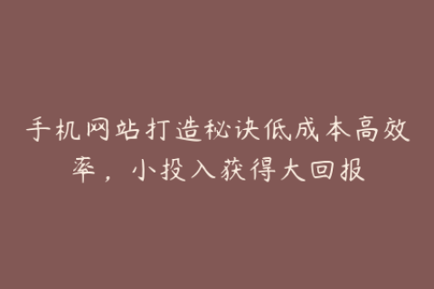 手机网站打造秘诀低成本高效率，小投入获得大回报