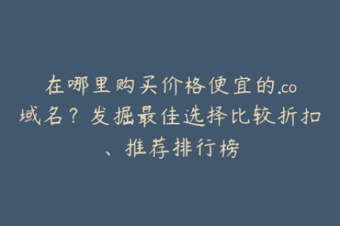 在哪里购买价格便宜的.co域名？发掘最佳选择比较折扣、推荐排行榜