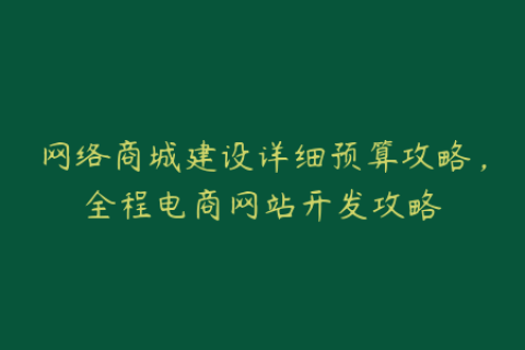 网络商城建设详细预算攻略，全程电商网站开发攻略