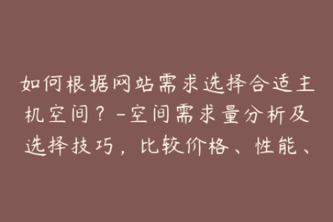 如何根据网站需求选择合适主机空间？-空间需求量分析及选择技巧，比较价格、性能、安全和特点