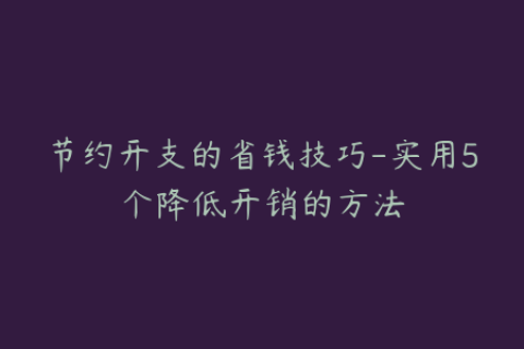 节约开支的省钱技巧-实用5个降低开销的方法