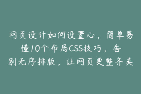 网页设计如何设置心，简单易懂10个布局CSS技巧，告别无序排版，让网页更整齐美观
