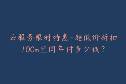云服务限时特惠-超低价折扣100m空间年付多少钱？