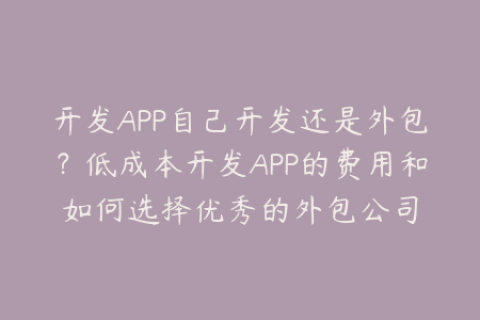 开发APP自己开发还是外包？低成本开发APP的费用和如何选择优秀的外包公司