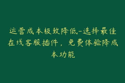 运营成本极致降低-选择最佳在线客服插件，免费体验降成本功能